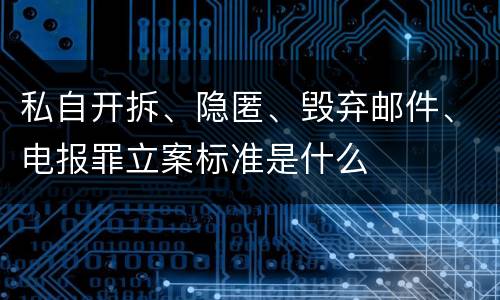 私自开拆、隐匿、毁弃邮件、电报罪立案标准是什么