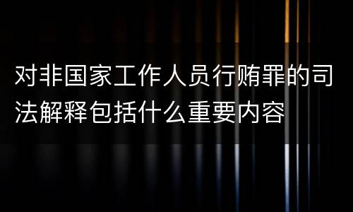 对非国家工作人员行贿罪的司法解释包括什么重要内容