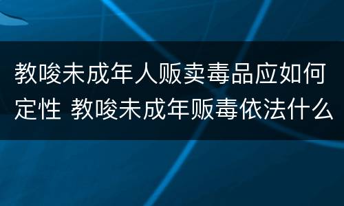 教唆未成年人贩卖毒品应如何定性 教唆未成年贩毒依法什么处罚