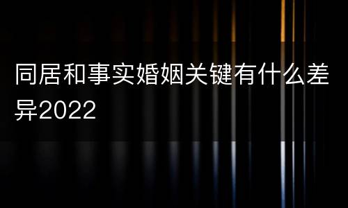 同居和事实婚姻关键有什么差异2022
