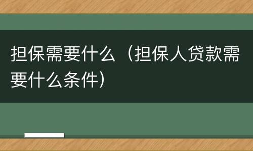 担保需要什么（担保人贷款需要什么条件）