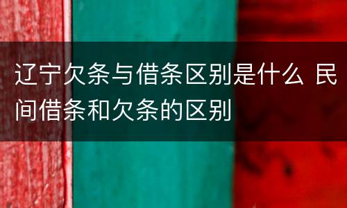 辽宁欠条与借条区别是什么 民间借条和欠条的区别