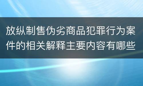 放纵制售伪劣商品犯罪行为案件的相关解释主要内容有哪些