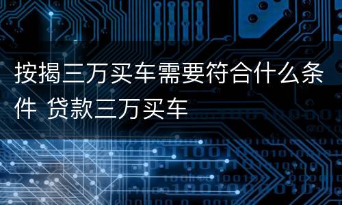 按揭三万买车需要符合什么条件 贷款三万买车