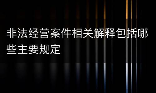 非法经营案件相关解释包括哪些主要规定