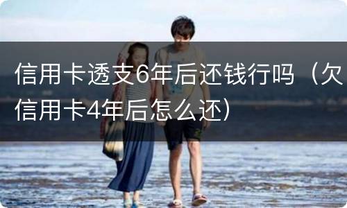 信用卡透支6年后还钱行吗（欠信用卡4年后怎么还）