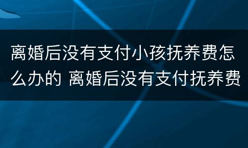 离婚后没有支付小孩抚养费怎么办的 离婚后没有支付抚养费可以起诉吗