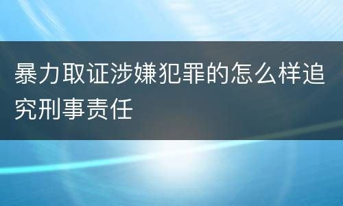暴力取证涉嫌犯罪的怎么样追究刑事责任