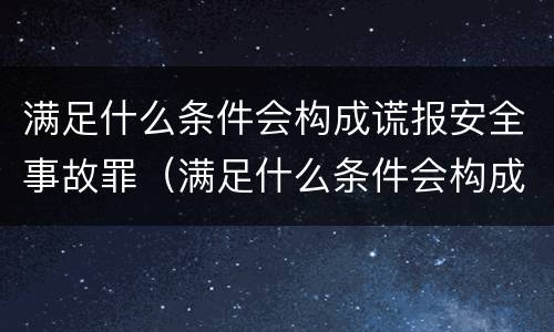 满足什么条件会构成谎报安全事故罪（满足什么条件会构成谎报安全事故罪行）