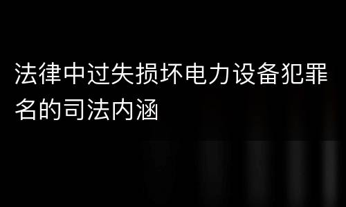 法律中过失损坏电力设备犯罪名的司法内涵