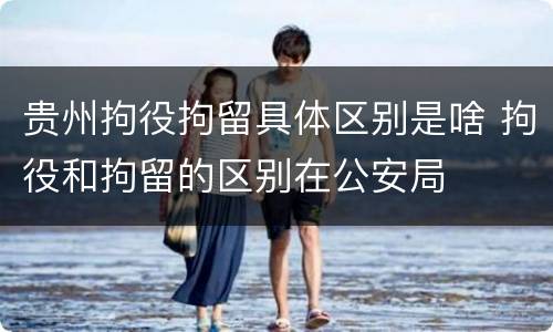 贵州拘役拘留具体区别是啥 拘役和拘留的区别在公安局