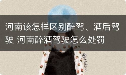 河南该怎样区别醉驾、酒后驾驶 河南醉酒驾驶怎么处罚