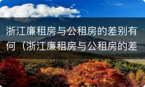 浙江廉租房与公租房的差别有何（浙江廉租房与公租房的差别有何不同）
