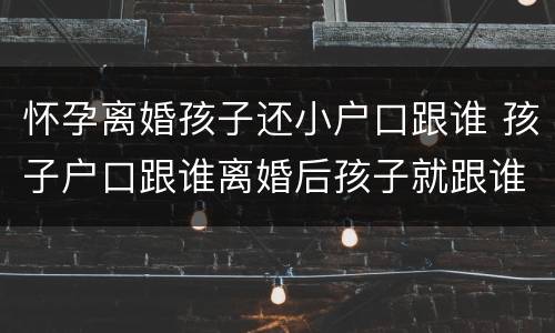 怀孕离婚孩子还小户口跟谁 孩子户口跟谁离婚后孩子就跟谁吗