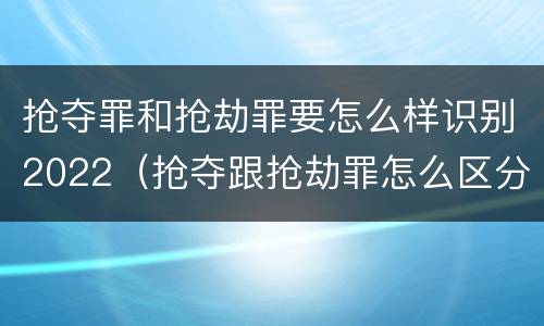 抢夺罪和抢劫罪要怎么样识别2022（抢夺跟抢劫罪怎么区分）