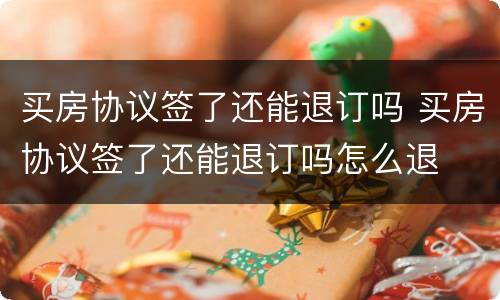 买房协议签了还能退订吗 买房协议签了还能退订吗怎么退