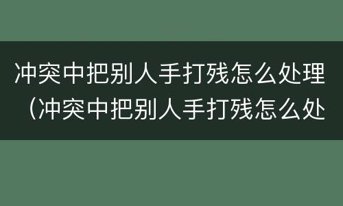 冲突中把别人手打残怎么处理（冲突中把别人手打残怎么处理好）