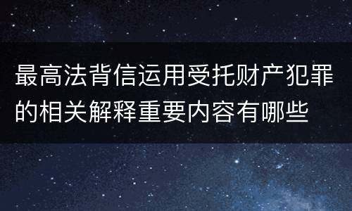 最高法背信运用受托财产犯罪的相关解释重要内容有哪些