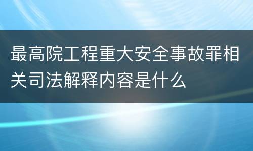 最高院工程重大安全事故罪相关司法解释内容是什么