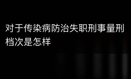 对于传染病防治失职刑事量刑档次是怎样