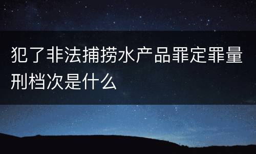 犯了非法捕捞水产品罪定罪量刑档次是什么