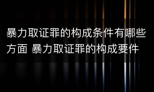 暴力取证罪的构成条件有哪些方面 暴力取证罪的构成要件