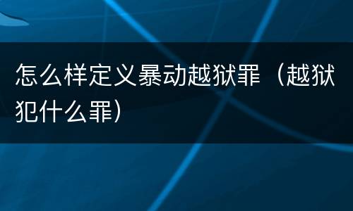 怎么样定义暴动越狱罪（越狱犯什么罪）