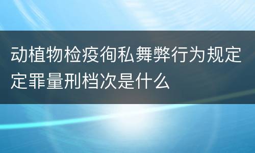 动植物检疫徇私舞弊行为规定定罪量刑档次是什么