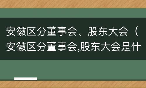 安徽区分董事会、股东大会（安徽区分董事会,股东大会是什么）