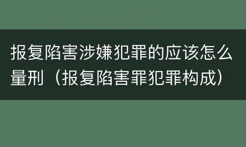 报复陷害涉嫌犯罪的应该怎么量刑（报复陷害罪犯罪构成）