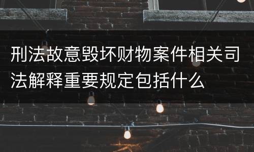 刑法故意毁坏财物案件相关司法解释重要规定包括什么