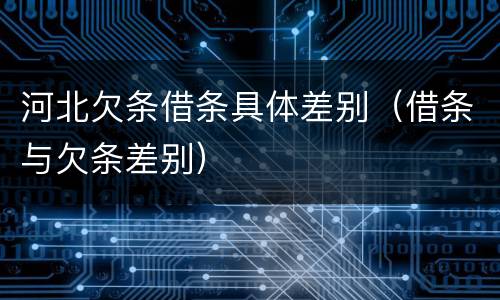 河北欠条借条具体差别（借条与欠条差别）
