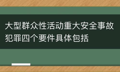 大型群众性活动重大安全事故犯罪四个要件具体包括