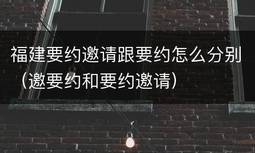 福建要约邀请跟要约怎么分别（邀要约和要约邀请）