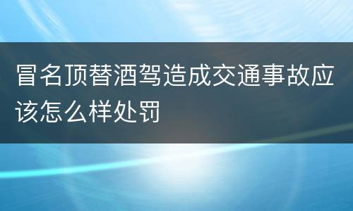 冒名顶替酒驾造成交通事故应该怎么样处罚