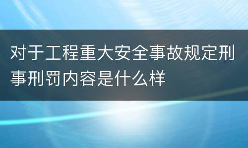 对于工程重大安全事故规定刑事刑罚内容是什么样