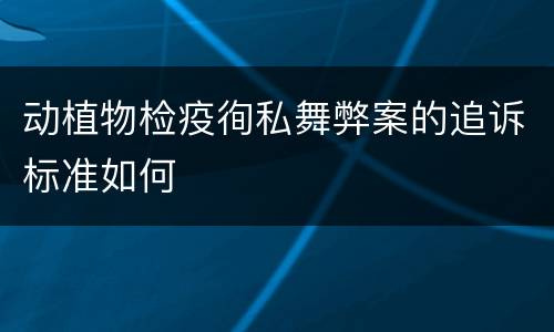 动植物检疫徇私舞弊案的追诉标准如何