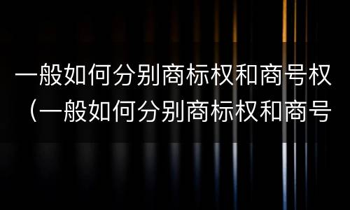 一般如何分别商标权和商号权（一般如何分别商标权和商号权呢）