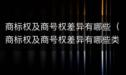 商标权及商号权差异有哪些（商标权及商号权差异有哪些类型）