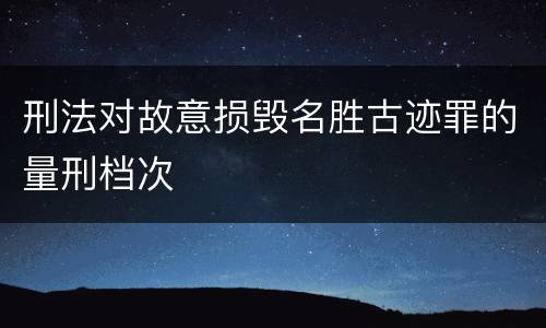 刑法对故意损毁名胜古迹罪的量刑档次