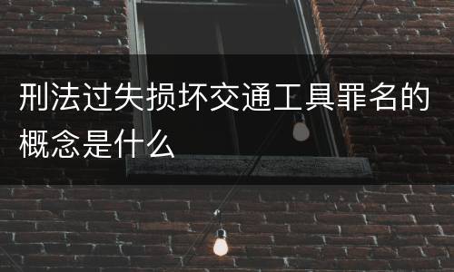 刑法过失损坏交通工具罪名的概念是什么