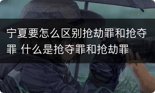 宁夏要怎么区别抢劫罪和抢夺罪 什么是抢夺罪和抢劫罪