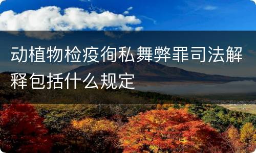 动植物检疫徇私舞弊罪司法解释包括什么规定