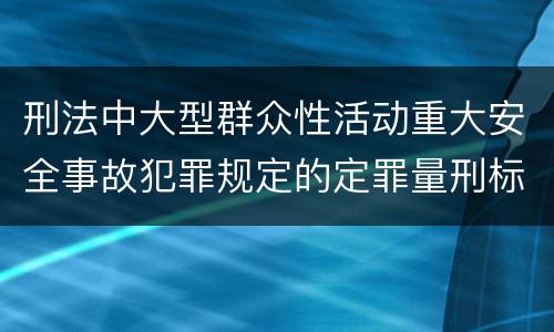 刑法中大型群众性活动重大安全事故犯罪规定的定罪量刑标准有哪些