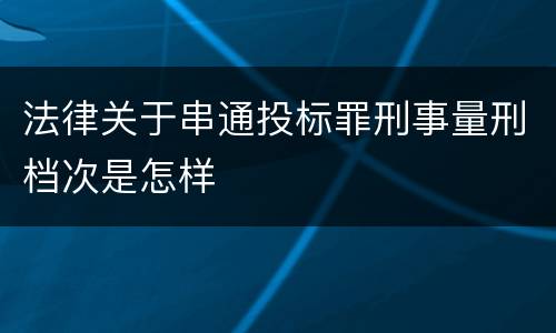 法律关于串通投标罪刑事量刑档次是怎样