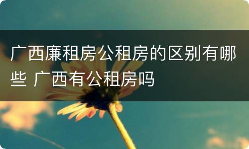 广西廉租房公租房的区别有哪些 广西有公租房吗