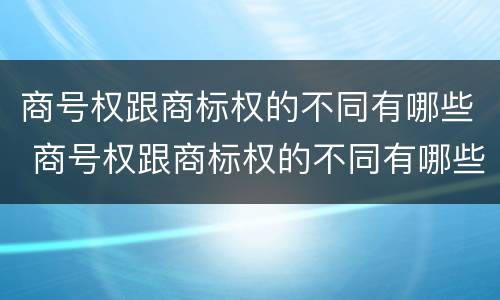 商号权跟商标权的不同有哪些 商号权跟商标权的不同有哪些区别