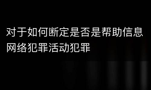 对于如何断定是否是帮助信息网络犯罪活动犯罪