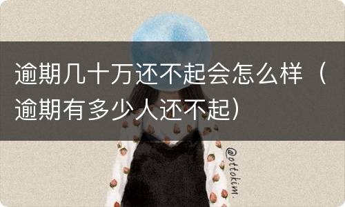 逾期几十万还不起会怎么样（逾期有多少人还不起）
