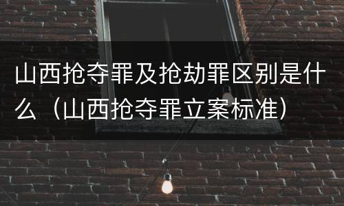 山西抢夺罪及抢劫罪区别是什么（山西抢夺罪立案标准）
